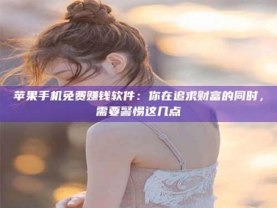 宁夏苹果手机免费赚钱软件：你在追求财富的同时，需要警惕这几点