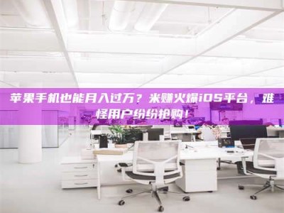 宁夏苹果手机也能月入过万？米赚火爆iOS平台，难怪用户纷纷抢购！